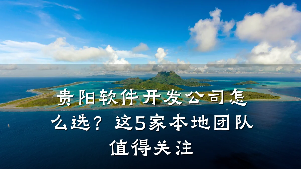 贵阳软件开发公司怎么选？这5家本地团队值得关注