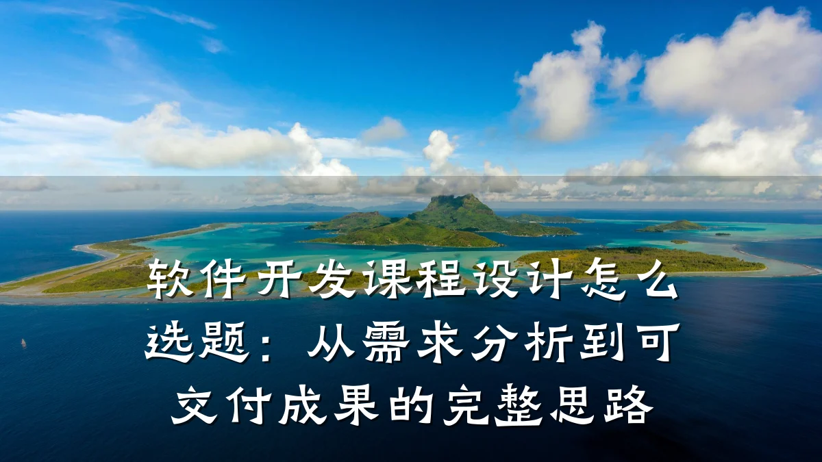 软件开发课程设计怎么选题:从需求分析到可交付成果的完整思路