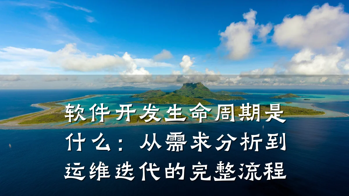 软件开发生命周期是什么:从需求分析到运维迭代的完整流程