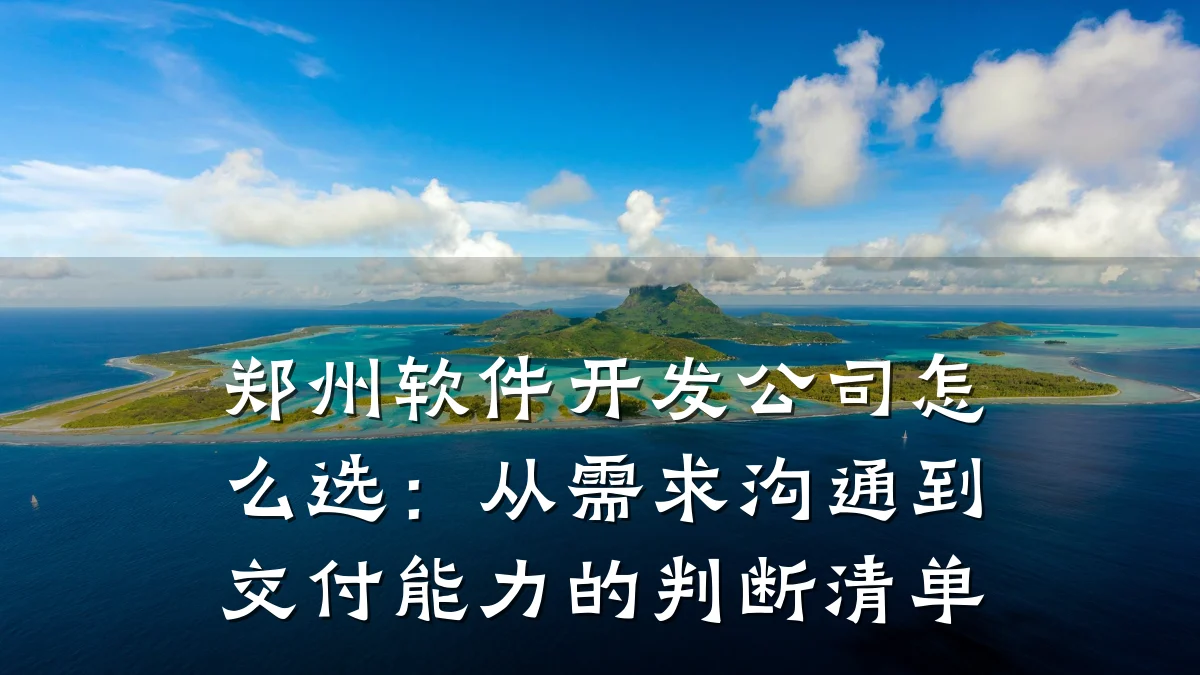 郑州软件开发公司怎么选:从需求沟通到交付能力的判断清单