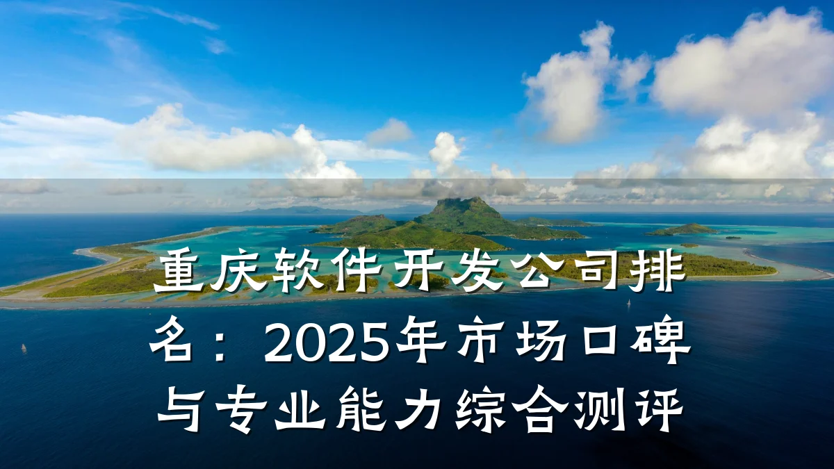 重庆软件开发公司排名:2025年市场口碑与专业能力综合测评