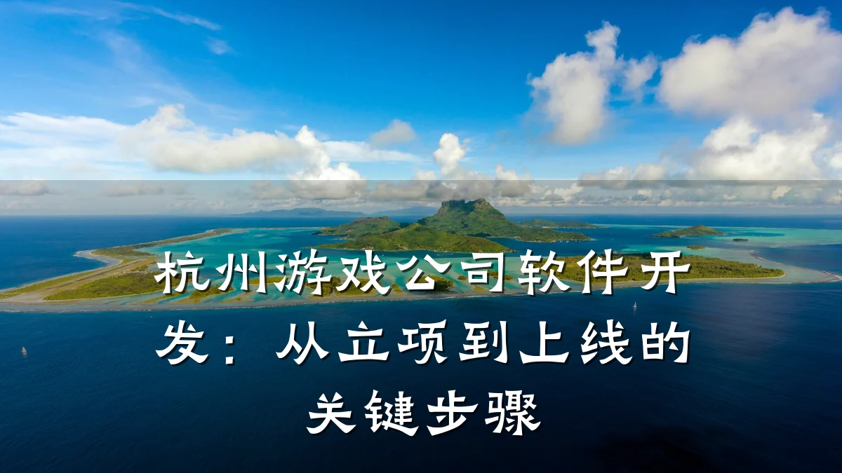 杭州游戏公司软件开发:从立项到上线的关键步骤