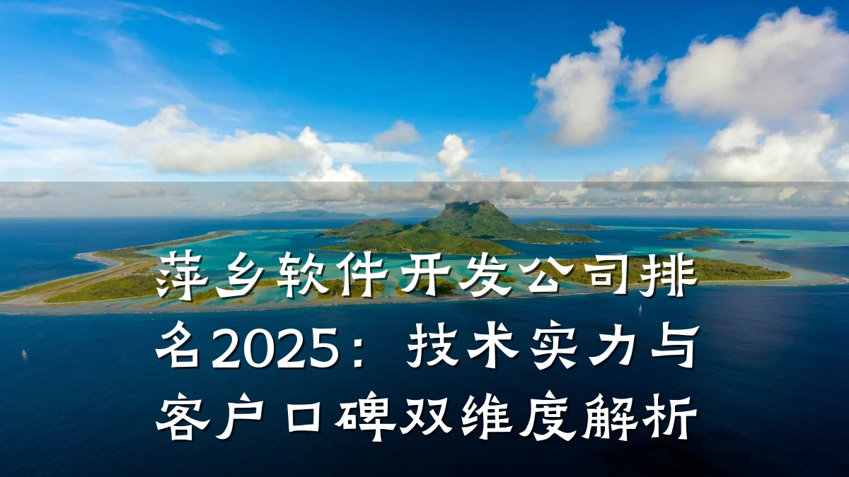 萍乡软件开发公司排名2025:技术实力与客户口碑双维度解析